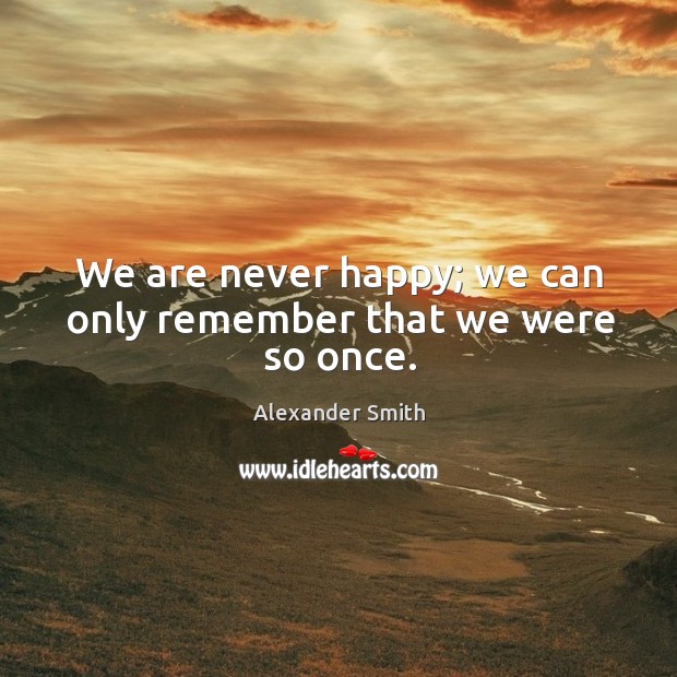 We are never happy; we can only remember that we were so once. Alexander Smith Picture Quote