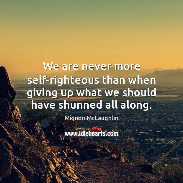 We are never more self-righteous than when giving up what we should Mignon McLaughlin Picture Quote