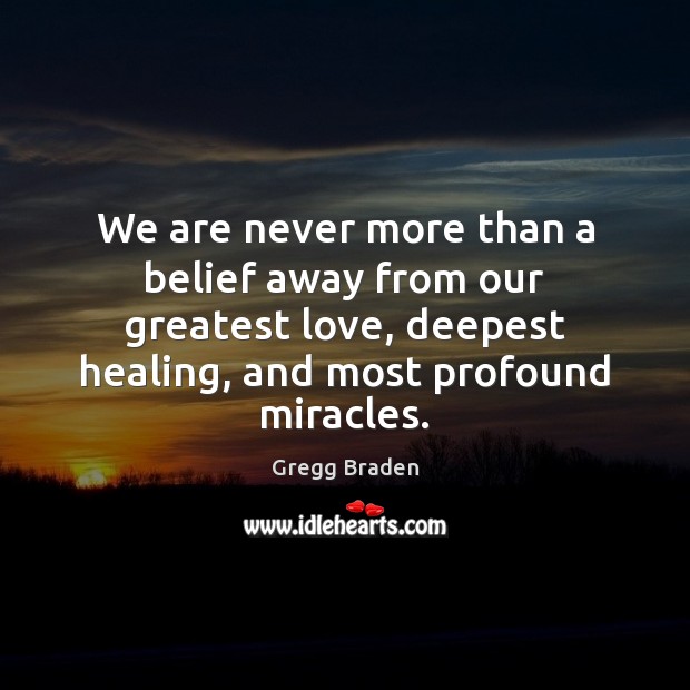We are never more than a belief away from our greatest love, Gregg Braden Picture Quote