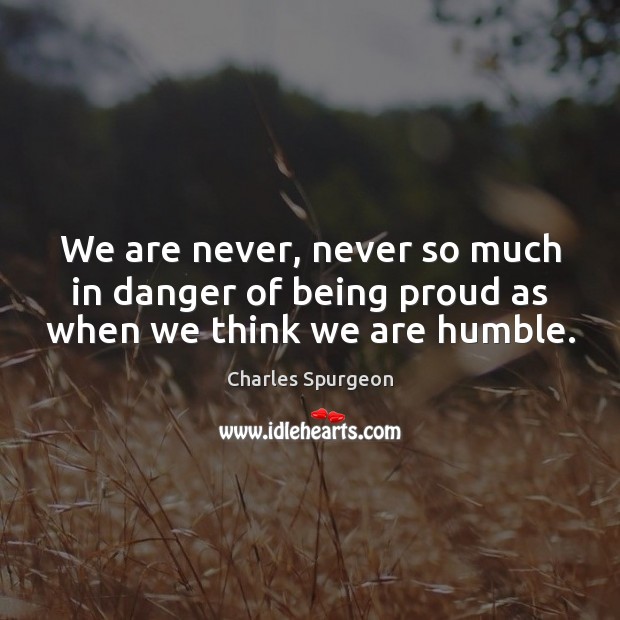 We are never, never so much in danger of being proud as when we think we are humble. Image
