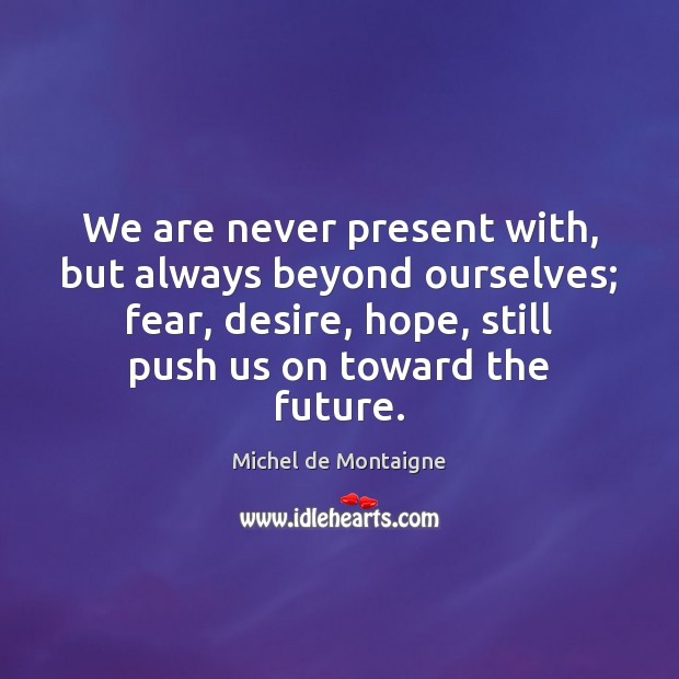 We are never present with, but always beyond ourselves; fear, desire, hope, Image
