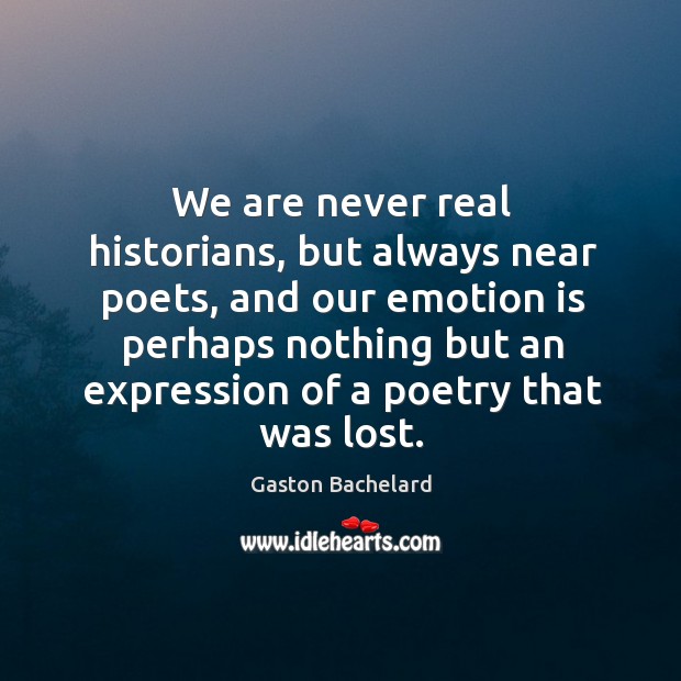 We are never real historians, but always near poets, and our emotion Gaston Bachelard Picture Quote