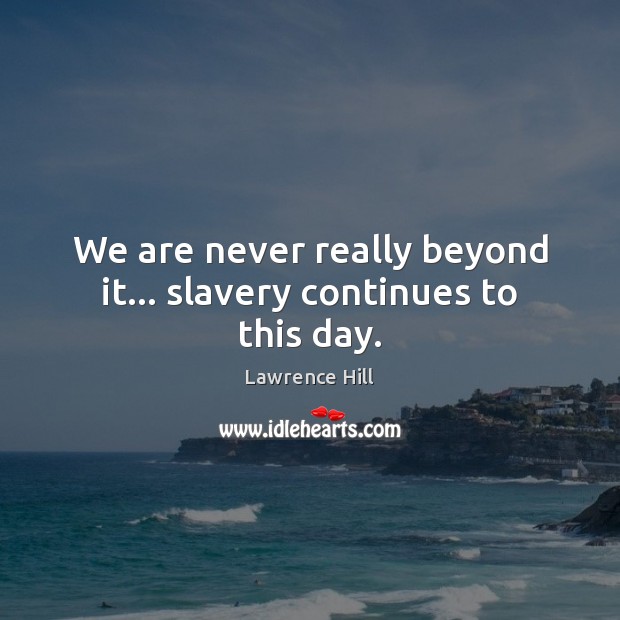 We are never really beyond it… slavery continues to this day. Lawrence Hill Picture Quote