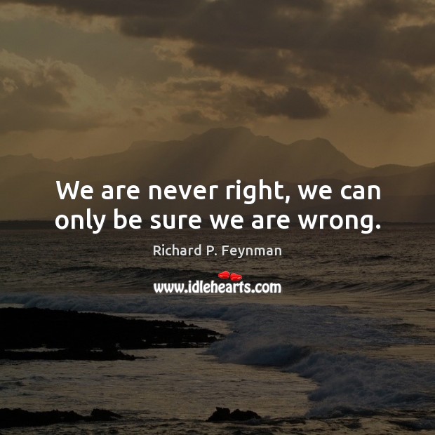 We are never right, we can only be sure we are wrong. Richard P. Feynman Picture Quote
