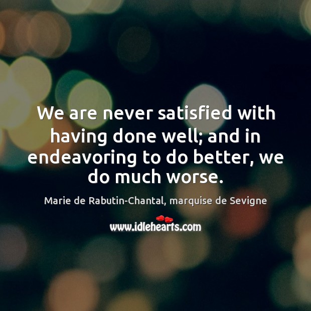 We are never satisfied with having done well; and in endeavoring to Marie de Rabutin-Chantal, marquise de Sevigne Picture Quote
