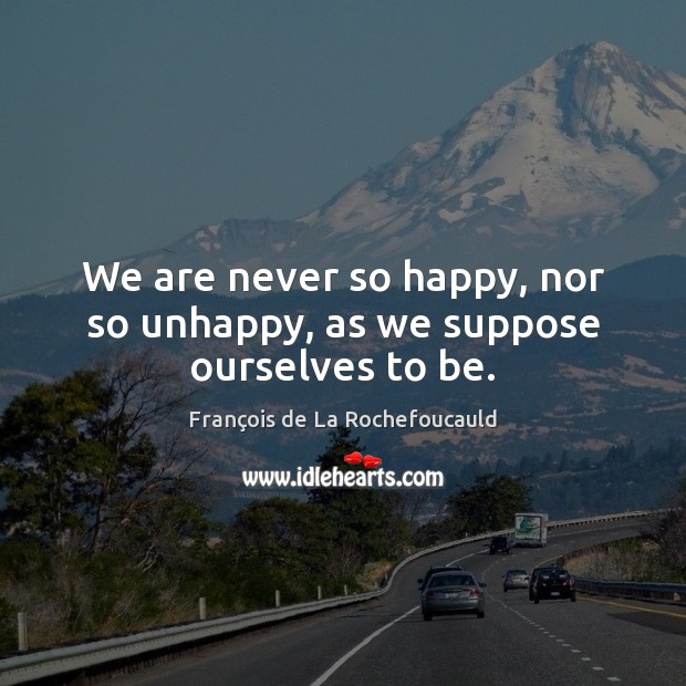 We are never so happy, nor so unhappy, as we suppose ourselves to be. François de La Rochefoucauld Picture Quote