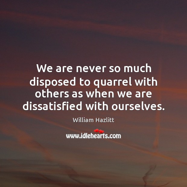 We are never so much disposed to quarrel with others as when William Hazlitt Picture Quote