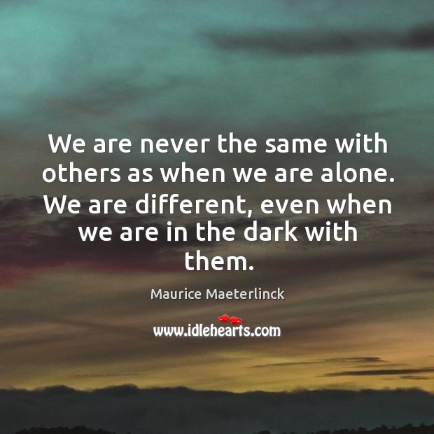 We are never the same with others as when we are alone. We are different, even when we are in the dark with them. Image