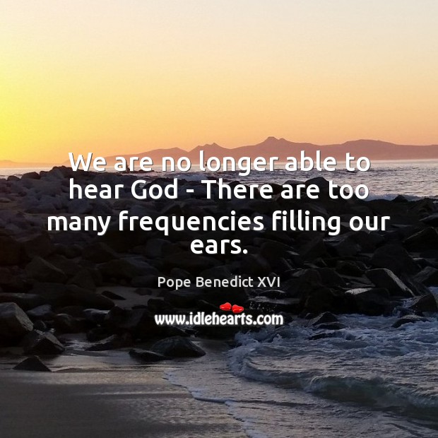 We are no longer able to hear God – There are too many frequencies filling our ears. Pope Benedict XVI Picture Quote