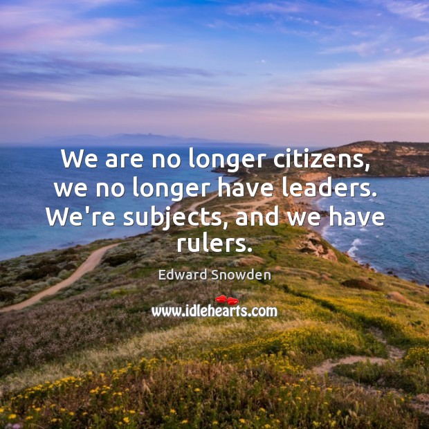 We are no longer citizens, we no longer have leaders. We’re subjects, and we have rulers. Edward Snowden Picture Quote