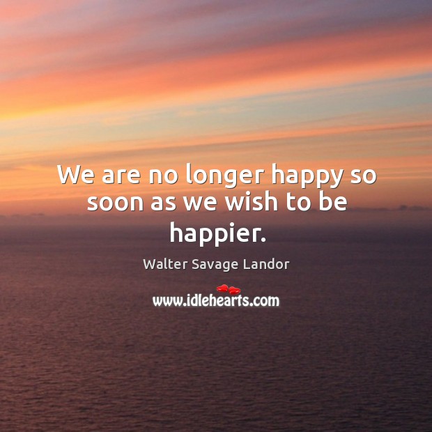We are no longer happy so soon as we wish to be happier. Walter Savage Landor Picture Quote