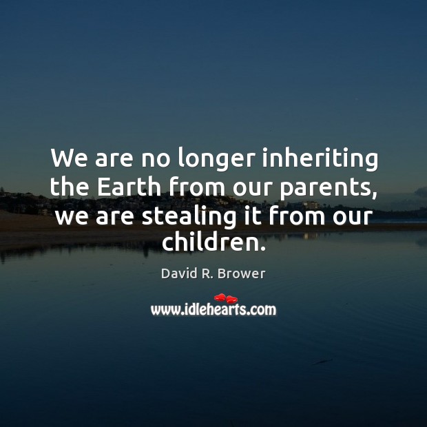 We are no longer inheriting the Earth from our parents, we are Image