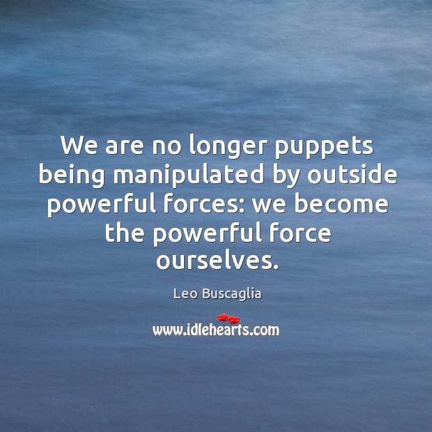 We are no longer puppets being manipulated by outside powerful forces: we become the powerful force ourselves. Image