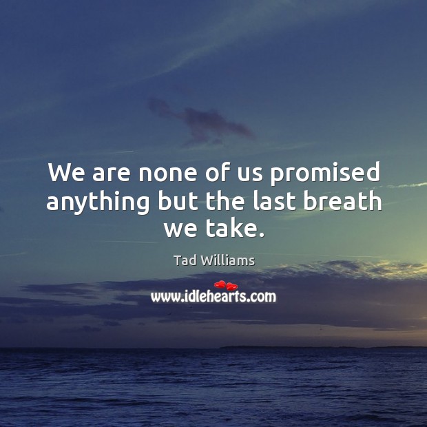 We are none of us promised anything but the last breath we take. Image