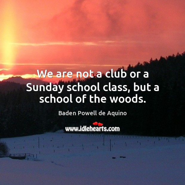 We are not a club or a Sunday school class, but a school of the woods. Baden Powell de Aquino Picture Quote
