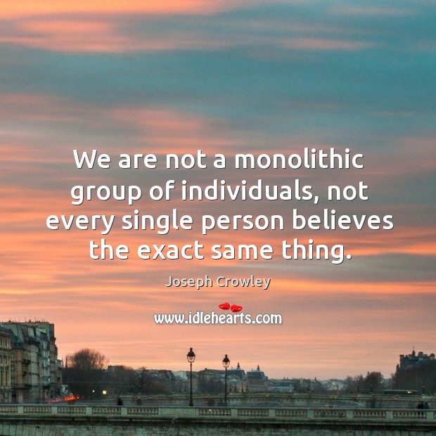 We are not a monolithic group of individuals, not every single person believes the exact same thing. Joseph Crowley Picture Quote