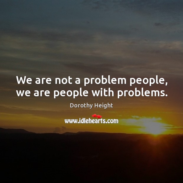 We are not a problem people, we are people with problems. Dorothy Height Picture Quote