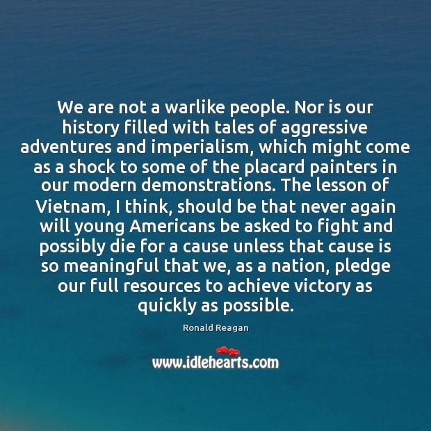 We are not a warlike people. Nor is our history filled with Ronald Reagan Picture Quote