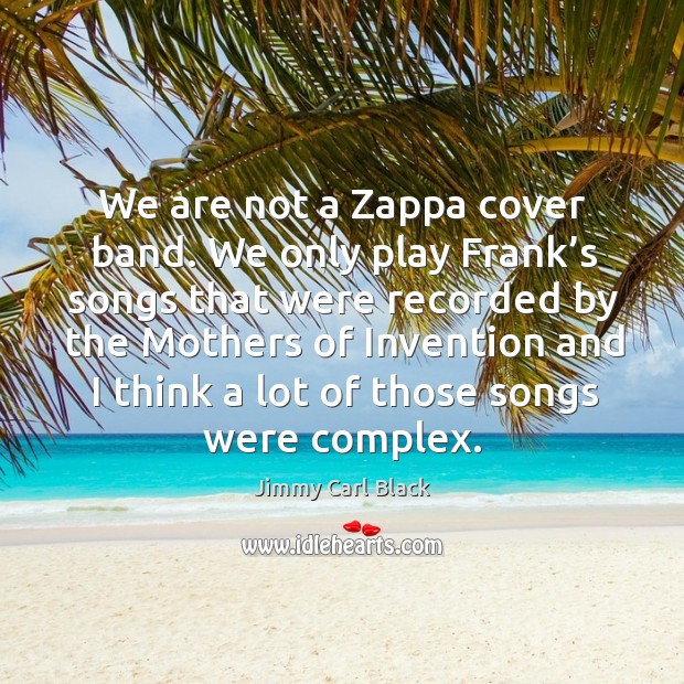 We are not a zappa cover band. We only play frank’s songs that were recorded by Image