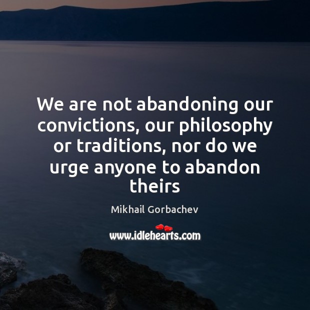 We are not abandoning our convictions, our philosophy or traditions, nor do 