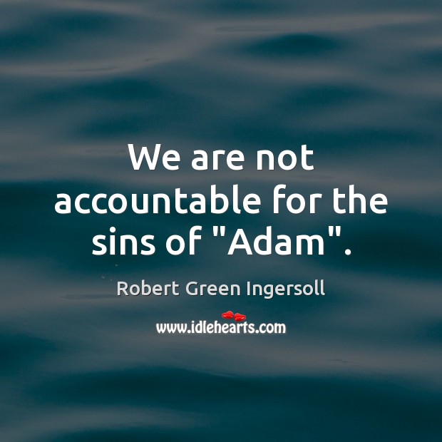 We are not accountable for the sins of “Adam”. Robert Green Ingersoll Picture Quote