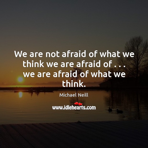 We are not afraid of what we think we are afraid of . . . we are afraid of what we think. Image