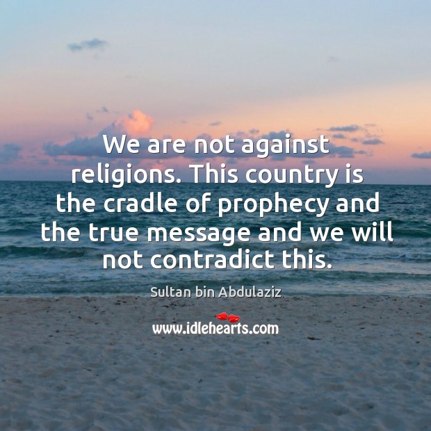 We are not against religions. This country is the cradle of prophecy and the true message and we will not contradict this. Image