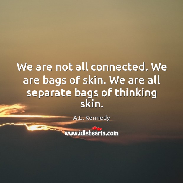 We are not all connected. We are bags of skin. We are all separate bags of thinking skin. A.L. Kennedy Picture Quote