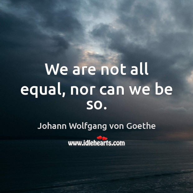 We are not all equal, nor can we be so. Johann Wolfgang von Goethe Picture Quote