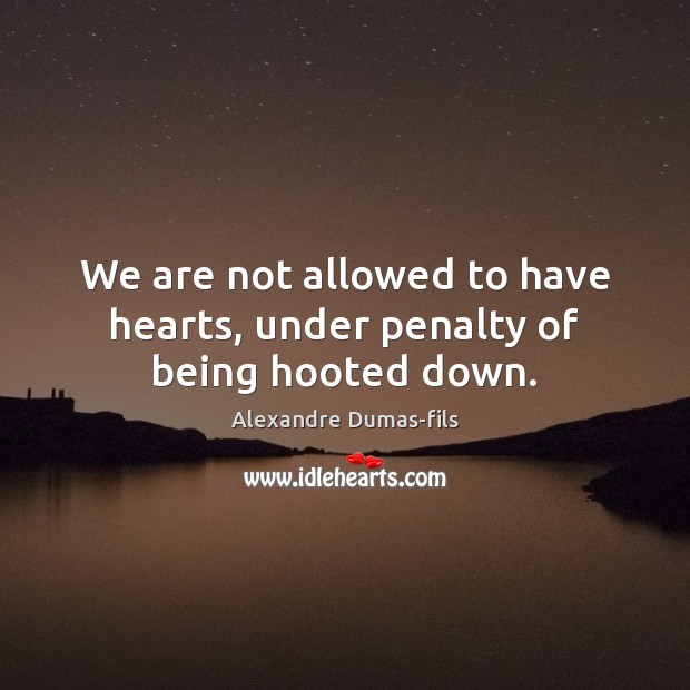 We are not allowed to have hearts, under penalty of being hooted down. Alexandre Dumas-fils Picture Quote