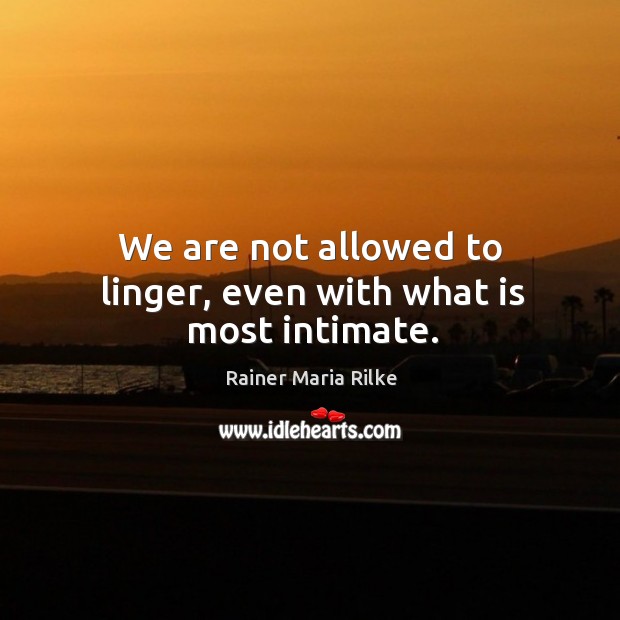 We are not allowed to linger, even with what is most intimate. Rainer Maria Rilke Picture Quote
