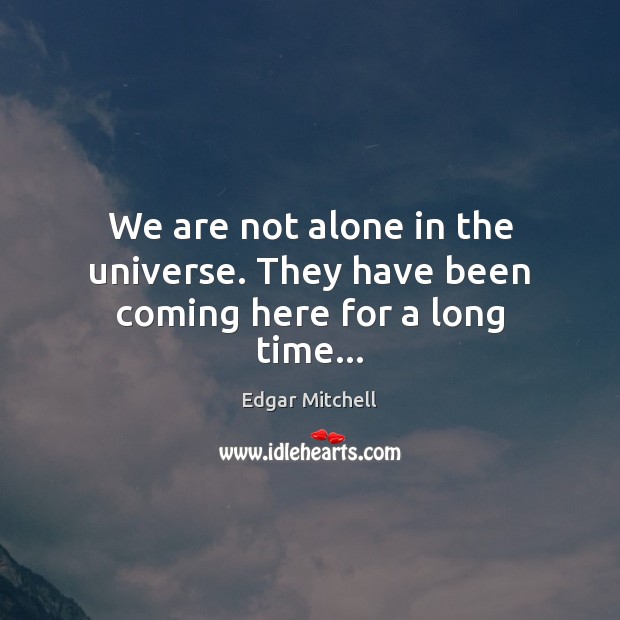 We are not alone in the universe. They have been coming here for a long time… Edgar Mitchell Picture Quote