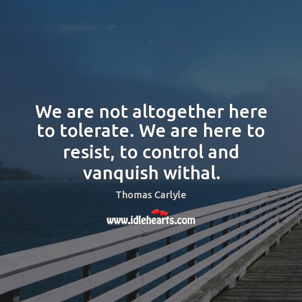 We are not altogether here to tolerate. We are here to resist, Thomas Carlyle Picture Quote