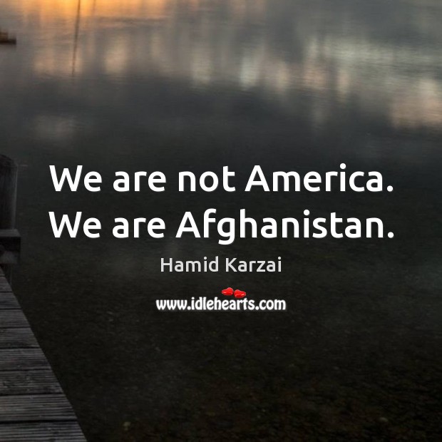 We are not America. We are Afghanistan. Hamid Karzai Picture Quote