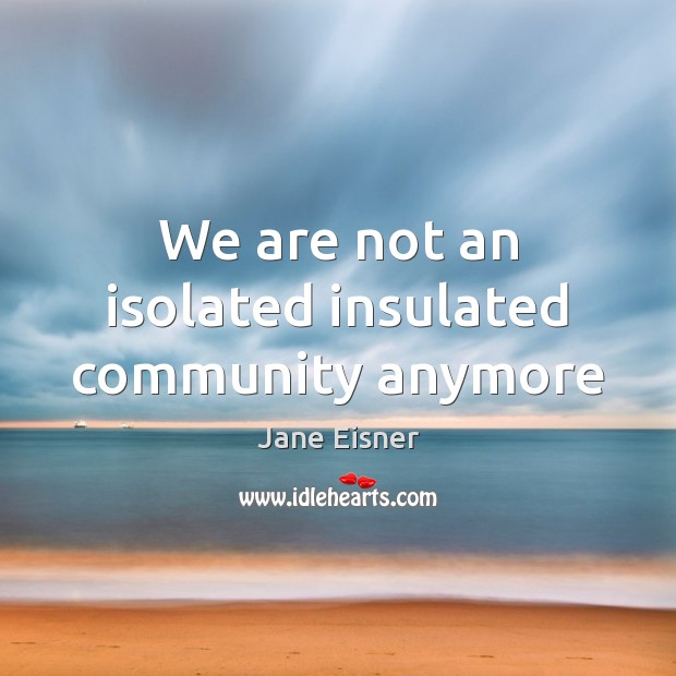 We are not an isolated insulated community anymore Image