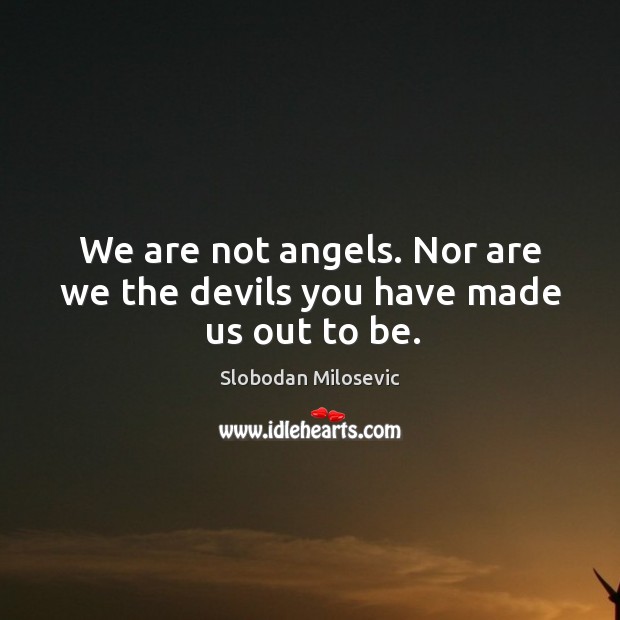 We are not angels. Nor are we the devils you have made us out to be. Slobodan Milosevic Picture Quote