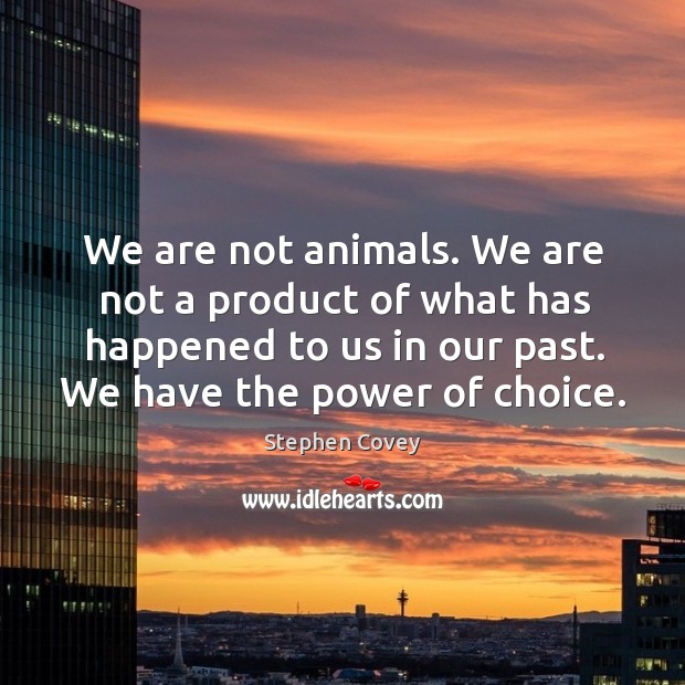 We are not animals. We are not a product of what has happened to us in our past. We have the power of choice. Stephen Covey Picture Quote