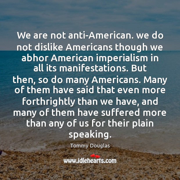 We are not anti-American. we do not dislike Americans though we abhor Tommy Douglas Picture Quote