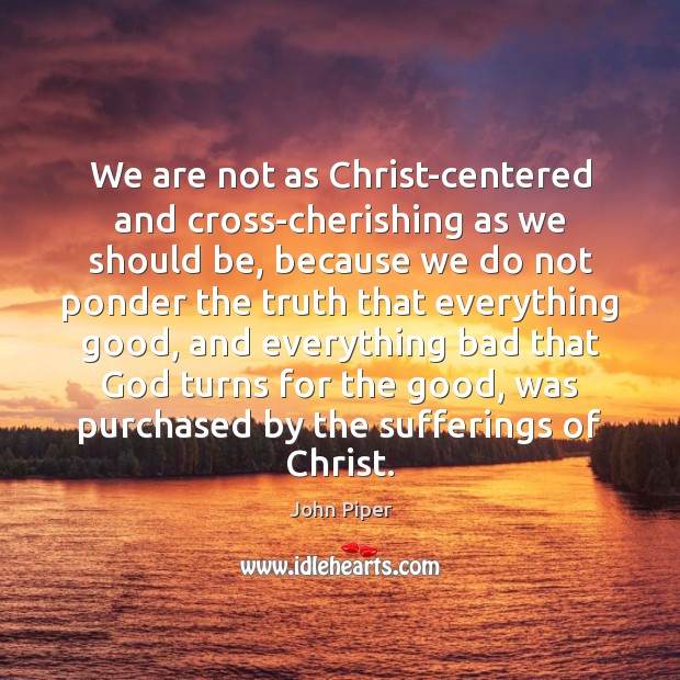 We are not as Christ-centered and cross-cherishing as we should be, because John Piper Picture Quote