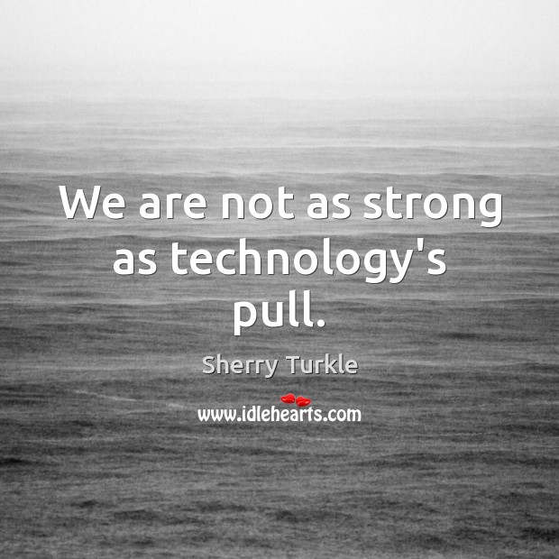 We are not as strong as technology’s pull. Sherry Turkle Picture Quote