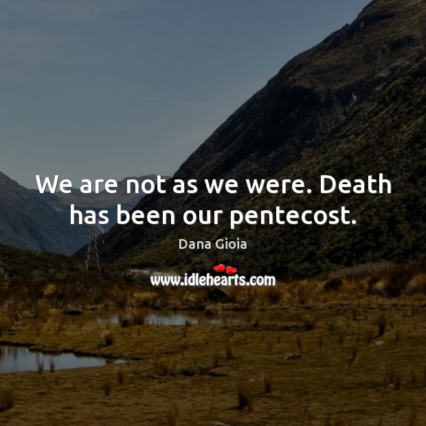 We are not as we were. Death has been our pentecost. Image