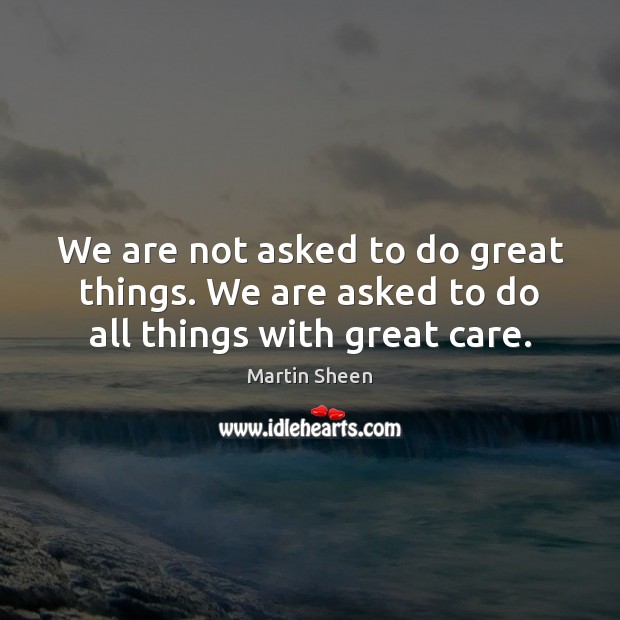 We are not asked to do great things. We are asked to do all things with great care. Martin Sheen Picture Quote
