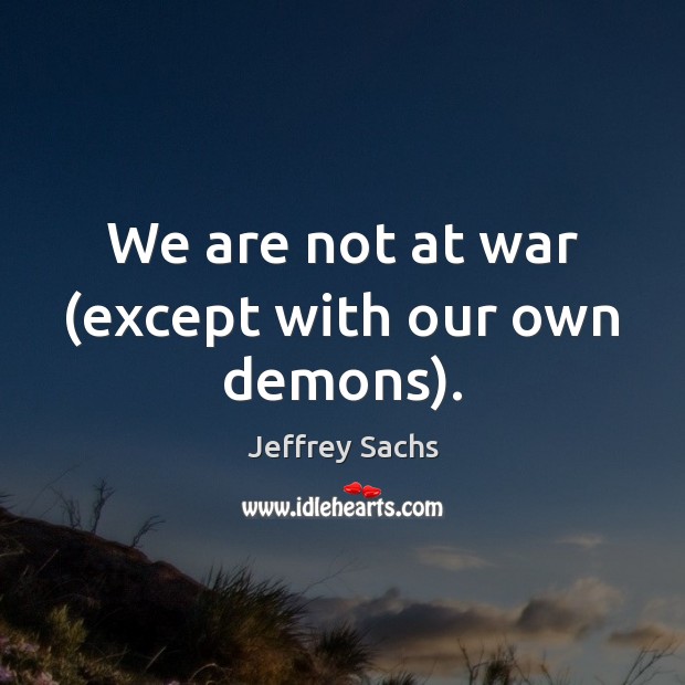 We are not at war (except with our own demons). Jeffrey Sachs Picture Quote