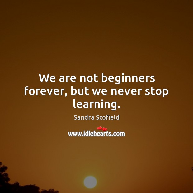 We are not beginners forever, but we never stop learning. Sandra Scofield Picture Quote