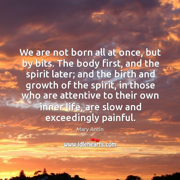 We are not born all at once, but by bits. The body first, and the spirit later; and the birth and Mary Antin Picture Quote