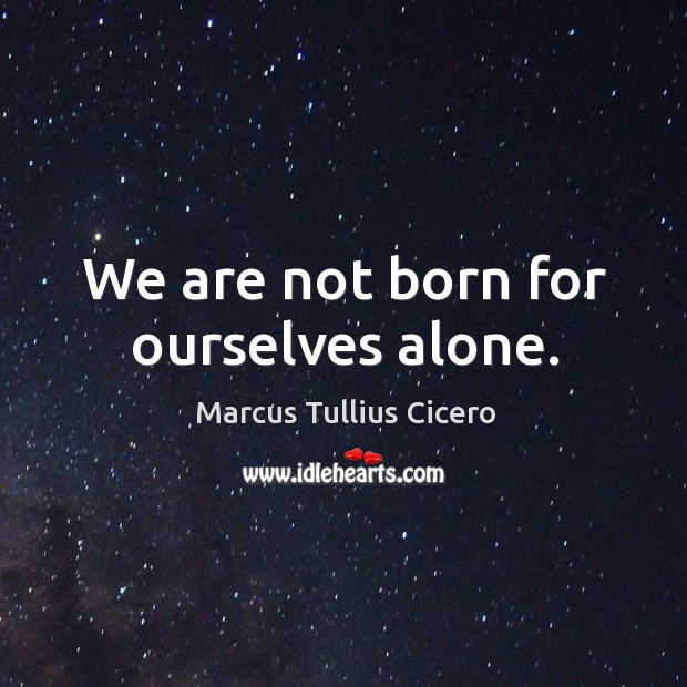 We are not born for ourselves alone. 