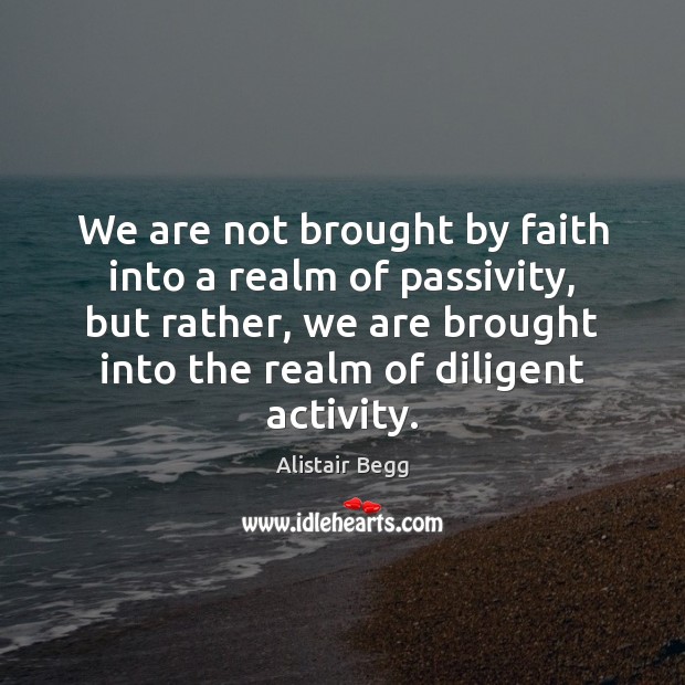We are not brought by faith into a realm of passivity, but Alistair Begg Picture Quote