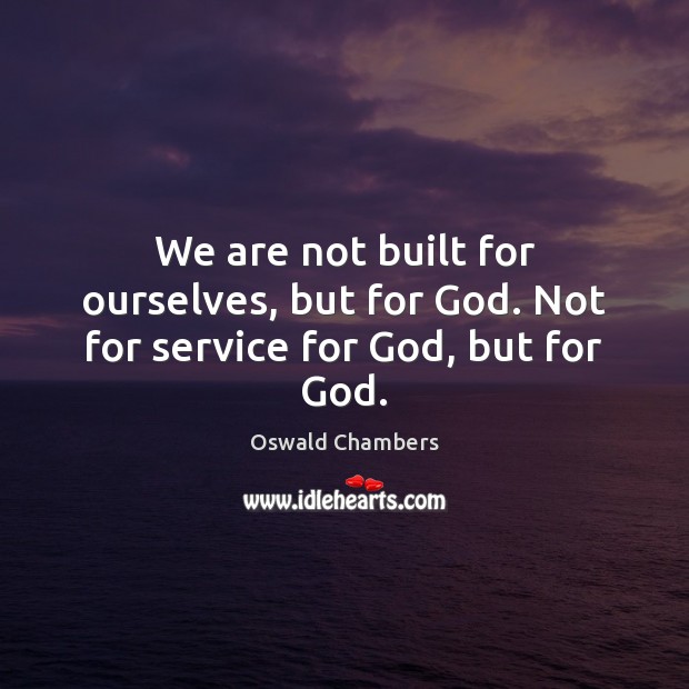 We are not built for ourselves, but for God. Not for service for God, but for God. Image