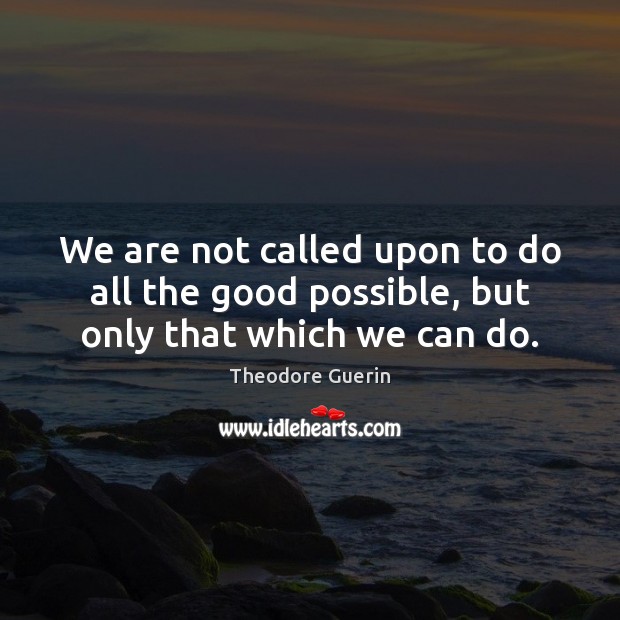 We are not called upon to do all the good possible, but only that which we can do. Image