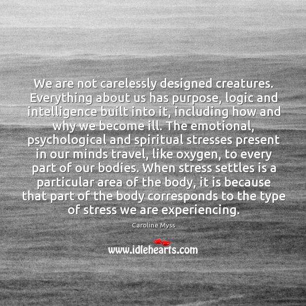 We are not carelessly designed creatures. Everything about us has purpose, logic Caroline Myss Picture Quote
